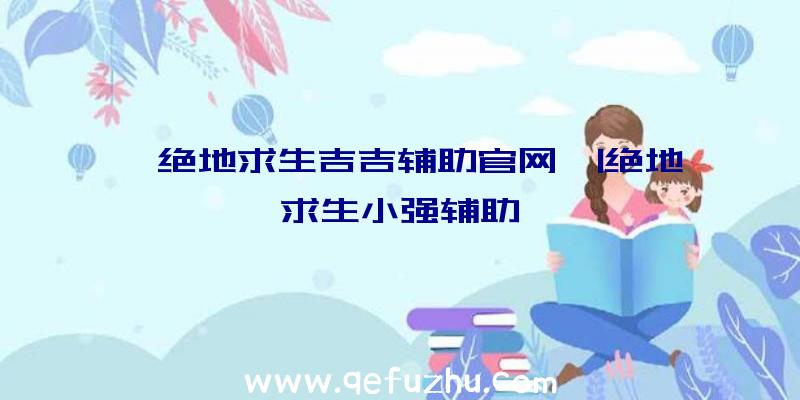 「绝地求生吉吉辅助官网」|绝地求生小强辅助